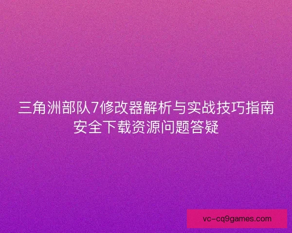 三角洲部队7修改器解析与实战技巧指南安全下载资源问题答疑