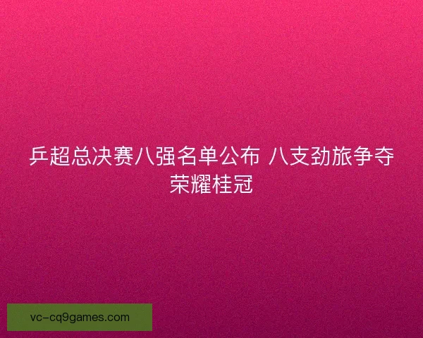 乒超总决赛八强名单公布 八支劲旅争夺荣耀桂冠
