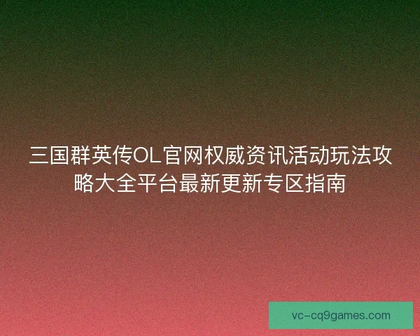 三国群英传OL官网权威资讯活动玩法攻略大全平台最新更新专区指南