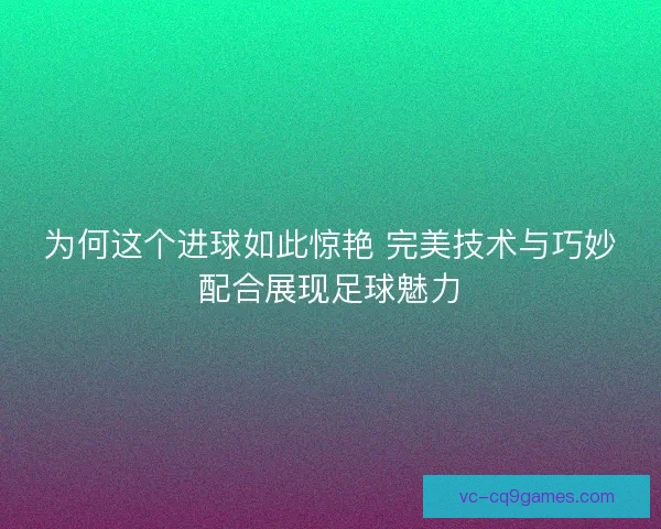 为何这个进球如此惊艳 完美技术与巧妙配合展现足球魅力