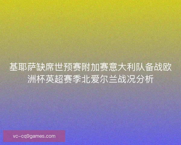 基耶萨缺席世预赛附加赛意大利队备战欧洲杯英超赛季北爱尔兰战况分析